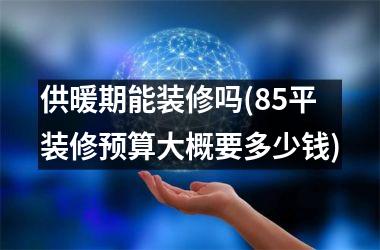 <h3>供暖期能装修吗(85平装修预算大概要多少钱)