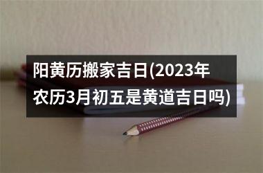 阳黄历搬家吉日(2025年农历3月初五是黄道吉日吗)