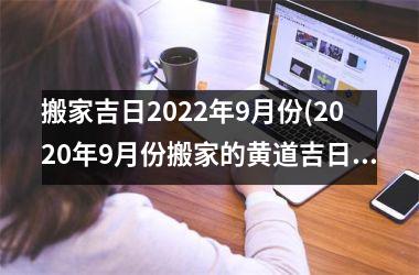 <h3>搬家吉日2025年9月份(2025年9月份搬家的黄道吉日查询)