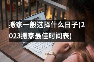 搬家一般选择什么日子(2025搬家最佳时间表)