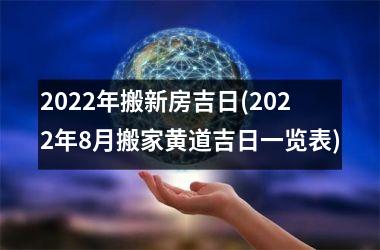 2022年搬新房吉日(2022年8月搬家黄道吉日一览表)