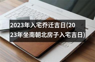 <h3>2025年入宅乔迁吉日(2025年坐南朝北房子入宅吉日)