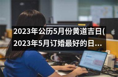 <h3>2025年公历5月份黄道吉日(2025年5月订婚最好的日子老黄历)