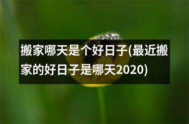 搬家哪天是个好日子(最近搬家的好日子是哪天2025)