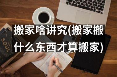 <h3>搬家啥讲究(搬家搬什么东西才算搬家)