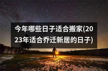 今年哪些日子适合搬家(2025年适合乔迁新居的日子)
