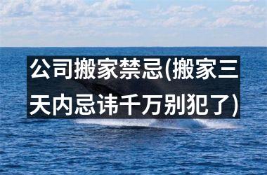 <h3>公司搬家禁忌(搬家三天内忌讳千万别犯了)