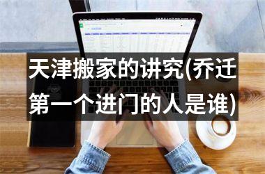 <h3>天津搬家的讲究(乔迁第一个进门的人是谁)