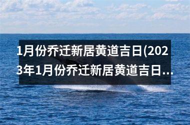 <h3>1月份乔迁新居黄道吉日(2025年1月份乔迁新居黄道吉日)