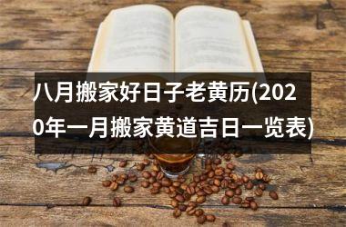 <h3>八月搬家好日子老黄历(2025年一月搬家黄道吉日一览表)