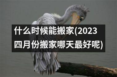 <h3>什么时候能搬家(2025四月份搬家哪天最好呢)