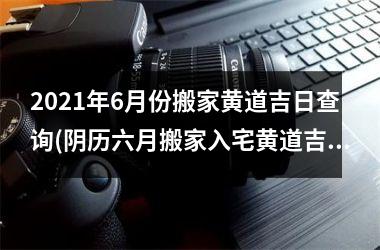2025年6月份搬家黄道吉日查询(阴历六月搬家入宅黄道吉日2025)