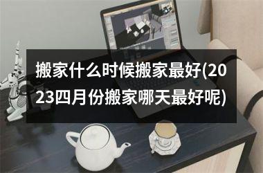 搬家什么时候搬家最好(2025四月份搬家哪天最好呢)