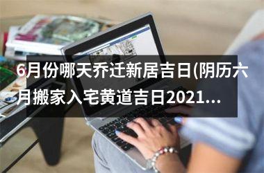 <h3>6月份哪天乔迁新居吉日(阴历六月搬家入宅黄道吉日2025)