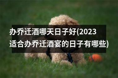 <h3>办乔迁酒哪天日子好(2025适合办乔迁酒宴的日子有哪些)