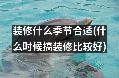 装修什么季节合适(什么时候搞装修比较好)
