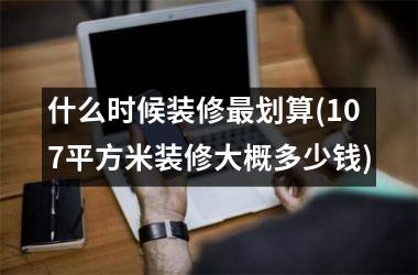 什么时候装修最划算(107平方米装修大概多少钱)