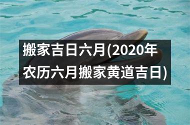 搬家吉日六月(2025年农历六月搬家黄道吉日)