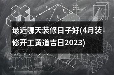 <h3>最近哪天装修日子好(4月装修开工黄道吉日2025)