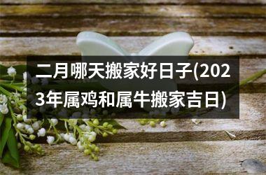 <h3>二月哪天搬家好日子(2025年属鸡和属牛搬家吉日)