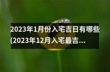 <h3>2025年1月份入宅吉日有哪些(2025年12月入宅最吉利好日子)