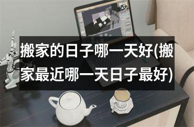 <h3>搬家的日子哪一天好(搬家最近哪一天日子最好)