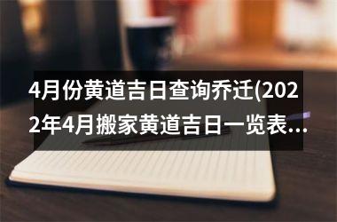 <h3>4月份黄道吉日查询乔迁(2025年4月搬家黄道吉日一览表)