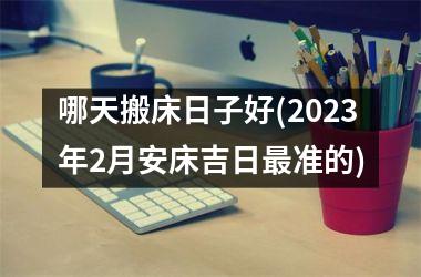 <h3>哪天搬床日子好(2025年2月安床吉日最准的)