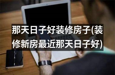 那天日子好装修房子(装修新房最近那天日子好)