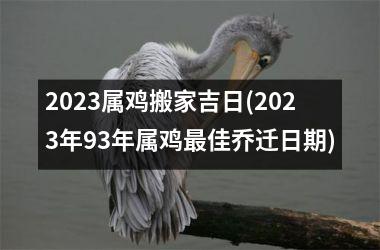 <h3>2025属鸡搬家吉日(2025年93年属鸡最佳乔迁日期)