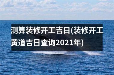 <h3>测算装修开工吉日(装修开工黄道吉日查询2025年)