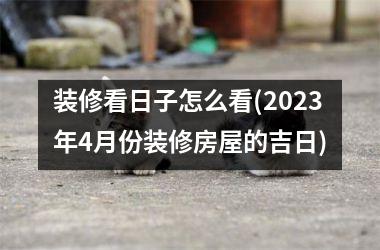 <h3>装修看日子怎么看(2025年4月份装修房屋的吉日)