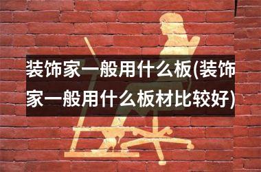 <h3>装饰家一般用什么板(装饰家一般用什么板材比较好)