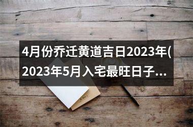 4月份乔迁黄道吉日2023年(2023年5月入宅最旺日子时辰)