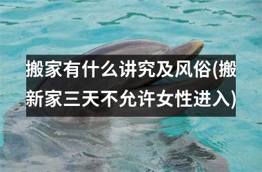 <h3>搬家有什么讲究及风俗(搬新家三天不允许女性进入)