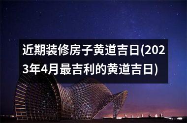 <h3>近期装修房子黄道吉日(2025年4月最吉利的黄道吉日)