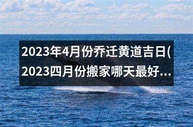 2023年4月份乔迁黄道吉日(2023四月份搬家哪天最好呢)