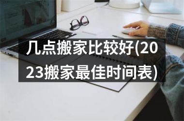 <h3>几点搬家比较好(2025搬家最佳时间表)