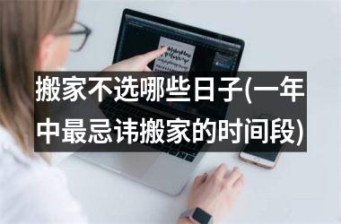 <h3>搬家不选哪些日子(一年中最忌讳搬家的时间段)