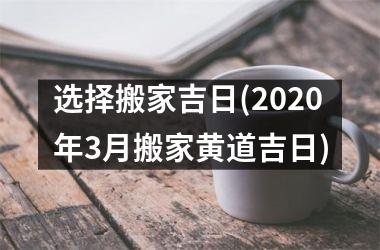<h3>选择搬家吉日(2025年3月搬家黄道吉日)