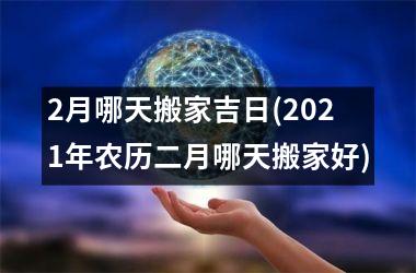 2月哪天搬家吉日(2025年农历二月哪天搬家好)