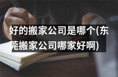 <h3>好的搬家公司是哪个(东莞搬家公司哪家好啊)