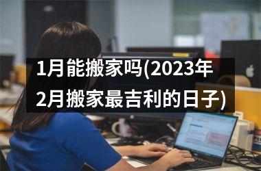 <h3>1月能搬家吗(2025年2月搬家最吉利的日子)