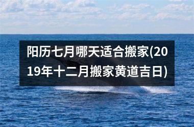 <h3>阳历七月哪天适合搬家(2019年十二月搬家黄道吉日)