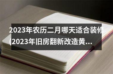 <h3>2025年农历二月哪天适合装修(2025年旧房翻新改造黄道吉日)
