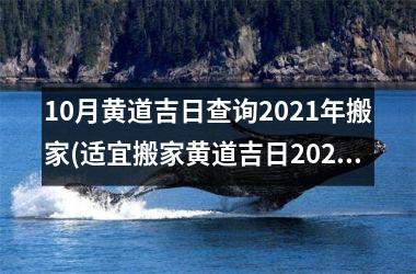 10月黄道吉日查询2021年搬家(适宜搬家黄道吉日2021年10月)