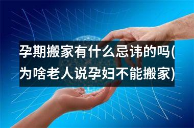 <h3>孕期搬家有什么忌讳的吗(为啥老人说孕妇不能搬家)