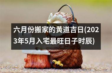 六月份搬家的黄道吉日(2025年5月入宅最旺日子时辰)