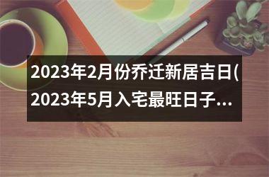 2025年2月份乔迁新居吉日(2025年5月入宅最旺日子时辰)