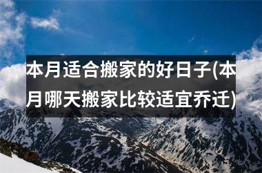 <h3>本月适合搬家的好日子(本月哪天搬家比较适宜乔迁)